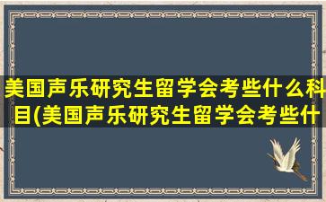 美国声乐研究生留学会考些什么科目(美国声乐研究生留学会考些什么呢)