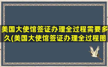 美国大使馆签证办理全过程需要多久(美国大使馆签证办理全过程图片)