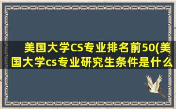 美国大学CS专业排名前50(美国大学cs专业研究生条件是什么)