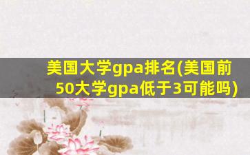 美国大学gpa排名(美国前50大学gpa低于3可能吗)