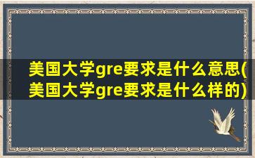 美国大学gre要求是什么意思(美国大学gre要求是什么样的)