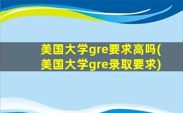 美国大学gre要求高吗(美国大学gre录取要求)