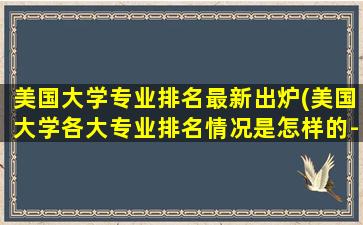 美国大学专业排名最新出炉(美国大学各大专业排名情况是怎样的-)