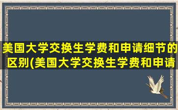 美国大学交换生学费和申请细节的区别(美国大学交换生学费和申请细节有关系吗)