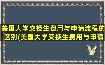 美国大学交换生费用与申请流程的区别(美国大学交换生费用与申请流程有关吗)