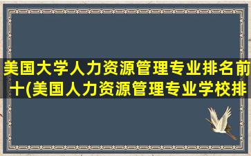 美国大学人力资源管理专业排名前十(美国人力资源管理专业学校排名)