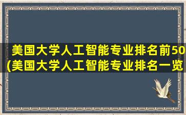 美国大学人工智能专业排名前50(美国大学人工智能专业排名一览表)