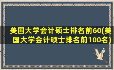 美国大学会计硕士排名前60(美国大学会计硕士排名前100名)