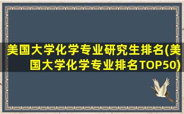 美国大学化学专业研究生排名(美国大学化学专业排名TOP50)