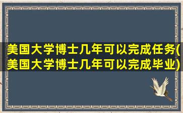 美国大学博士几年可以完成任务(美国大学博士几年可以完成毕业)