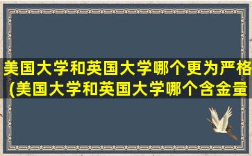 美国大学和英国大学哪个更为严格(美国大学和英国大学哪个含金量高)