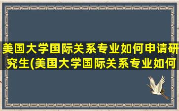 美国大学国际关系专业如何申请研究生(美国大学国际关系专业如何申请学位)