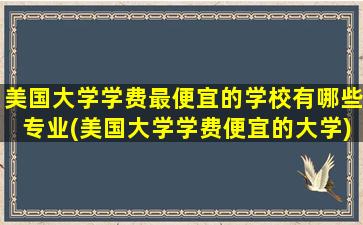 美国大学学费最便宜的学校有哪些专业(美国大学学费便宜的大学)