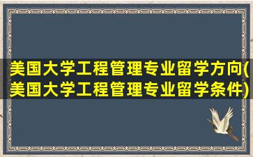 美国大学工程管理专业留学方向(美国大学工程管理专业留学条件)