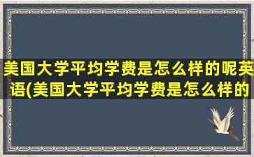 美国大学平均学费是怎么样的呢英语(美国大学平均学费是怎么样的呢英文)