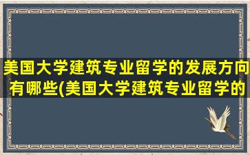 美国大学建筑专业留学的发展方向有哪些(美国大学建筑专业留学的发展方向是)