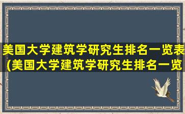 美国大学建筑学研究生排名一览表(美国大学建筑学研究生排名一览表)