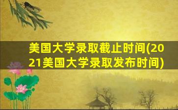 美国大学录取截止时间(2021美国大学录取发布时间)