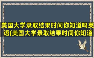 美国大学录取结果时间你知道吗英语(美国大学录取结果时间你知道吗)