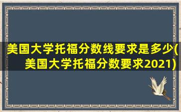 美国大学托福分数线要求是多少(美国大学托福分数要求2021)