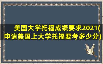 美国大学托福成绩要求2021(申请美国上大学托福要考多少分)