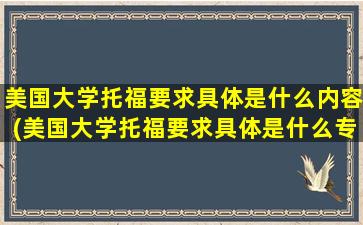 美国大学托福要求具体是什么内容(美国大学托福要求具体是什么专业)