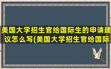 美国大学招生官给国际生的申请建议怎么写(美国大学招生官给国际生的申请建议有哪些)