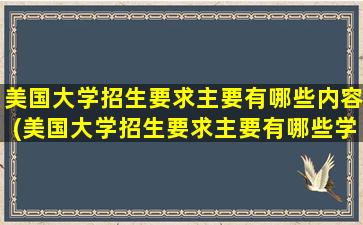 美国大学招生要求主要有哪些内容(美国大学招生要求主要有哪些学科)