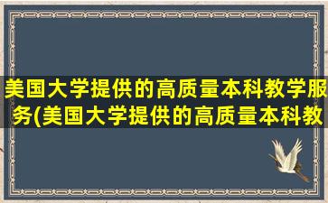 美国大学提供的高质量本科教学服务(美国大学提供的高质量本科教学资源)