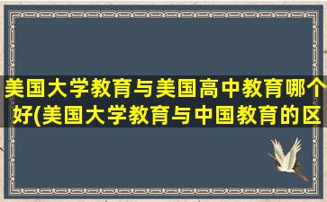 美国大学教育与美国高中教育哪个好(美国大学教育与中国教育的区别)