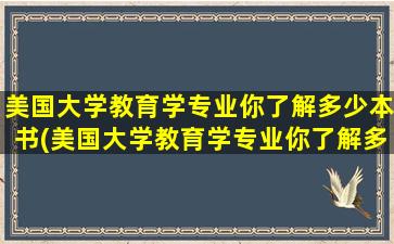 美国大学教育学专业你了解多少本书(美国大学教育学专业你了解多少个专业)