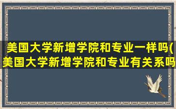 美国大学新增学院和专业一样吗(美国大学新增学院和专业有关系吗)