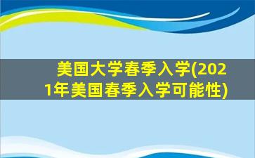 美国大学春季入学(2021年美国春季入学可能性)