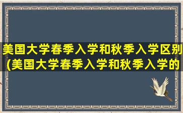 美国大学春季入学和秋季入学区别(美国大学春季入学和秋季入学的学生有区别吗)