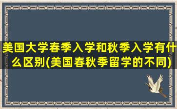 美国大学春季入学和秋季入学有什么区别(美国春秋季留学的不同)