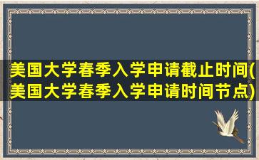 美国大学春季入学申请截止时间(美国大学春季入学申请时间节点)