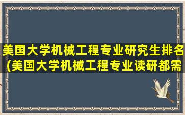 美国大学机械工程专业研究生排名(美国大学机械工程专业读研都需要GRE成绩吗-)