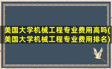 美国大学机械工程专业费用高吗(美国大学机械工程专业费用排名)