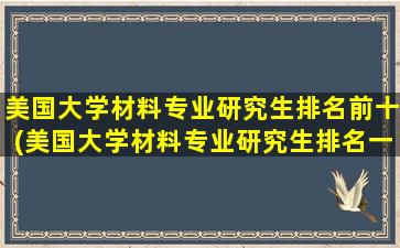 美国大学材料专业研究生排名前十(美国大学材料专业研究生排名一览表)