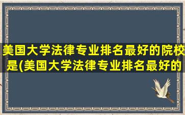 美国大学法律专业排名最好的院校是(美国大学法律专业排名最好的院校是哪个)