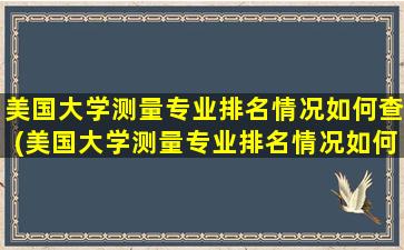 美国大学测量专业排名情况如何查(美国大学测量专业排名情况如何)