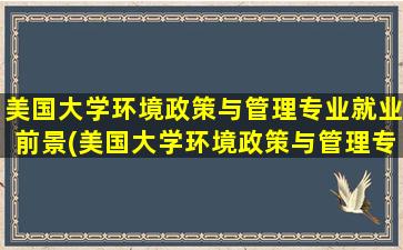 美国大学环境政策与管理专业就业前景(美国大学环境政策与管理专业有哪些)