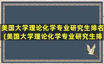 美国大学理论化学专业研究生排名(美国大学理论化学专业研究生排名一览表)