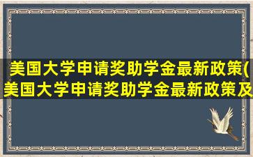 美国大学申请奖助学金最新政策(美国大学申请奖助学金最新政策及流程)