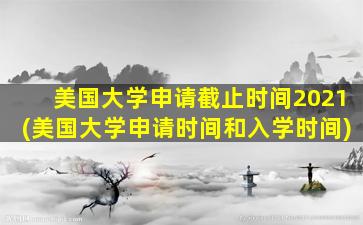 美国大学申请截止时间2021(美国大学申请时间和入学时间)