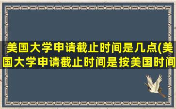 美国大学申请截止时间是几点(美国大学申请截止时间是按美国时间为标准吗)