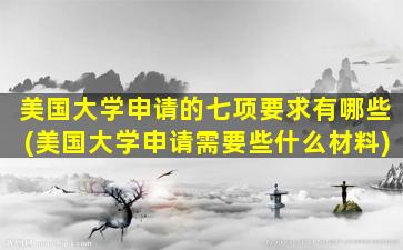 美国大学申请的七项要求有哪些(美国大学申请需要些什么材料)