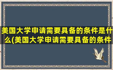 美国大学申请需要具备的条件是什么(美国大学申请需要具备的条件是)