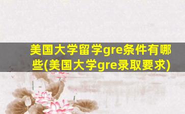 美国大学留学gre条件有哪些(美国大学gre录取要求)