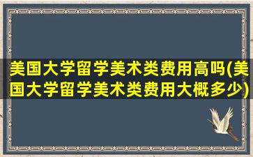 美国大学留学美术类费用高吗(美国大学留学美术类费用大概多少)